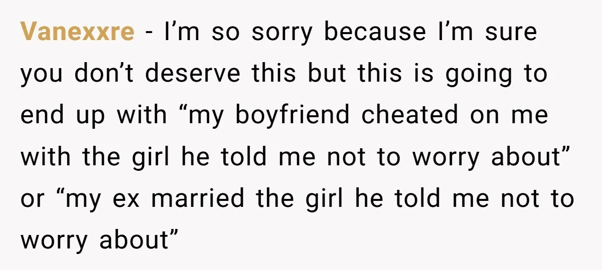 Vanexxre − I’m so sorry because I’m sure you don’t deserve this but this is going to end up with “my boyfriend cheated on me with the girl he told...