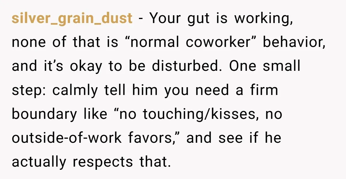 silver_grain_dust − Your gut is working, none of that is “normal coworker” behavior, and it’s okay to be disturbed. One small step: calmly tell him you need a firm boundary...