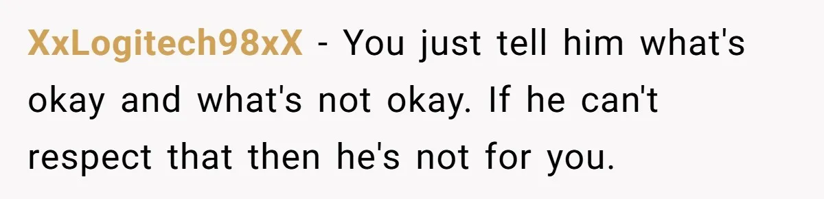 XxLogitech98xX − You just tell him what's okay and what's not okay. If he can't respect that then he's not for you.