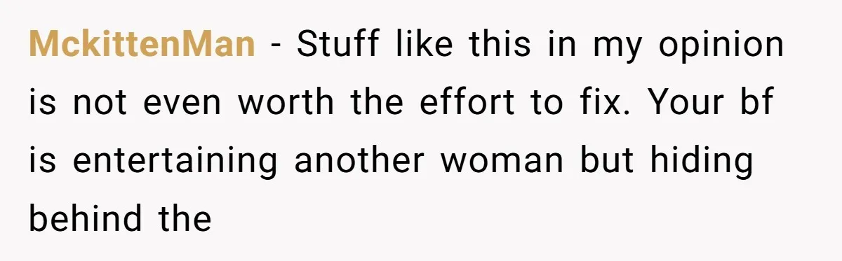 MckittenMan − Stuff like this in my opinion is not even worth the effort to fix. Your bf is entertaining another woman but hiding behind the