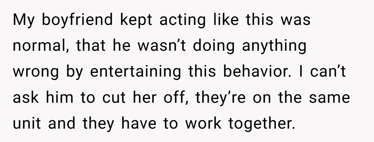My boyfriend kept acting like this was normal, that he wasn’t doing anything wrong by entertaining this behavior. I can’t ask him to cut her off, they’re on the same...
