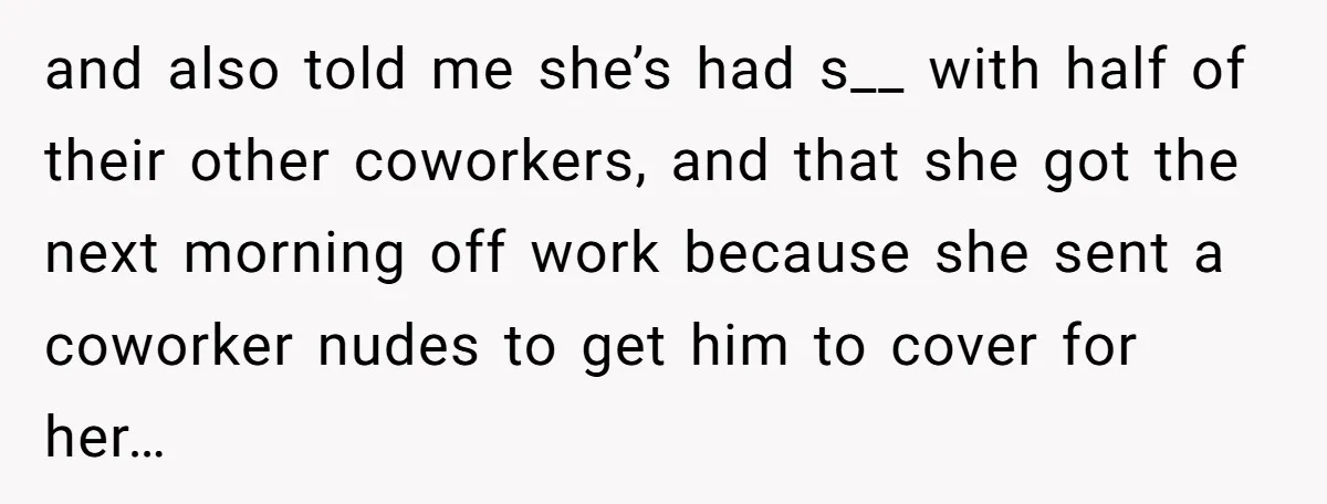 and also told me she’s had s__ with half of their other coworkers, and that she got the next morning off work because she sent a coworker nudes to get...