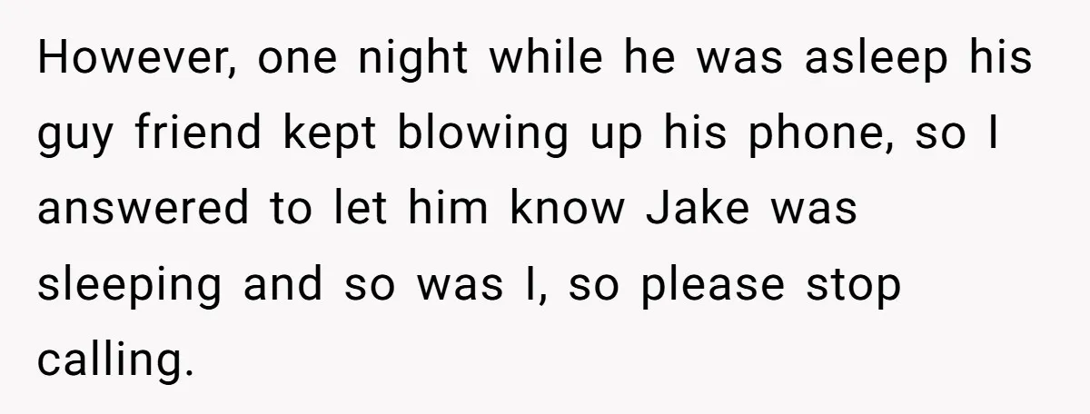 However, one night while he was asleep his guy friend kept blowing up his phone, so I answered to let him know Jake was sleeping and so was I, so...