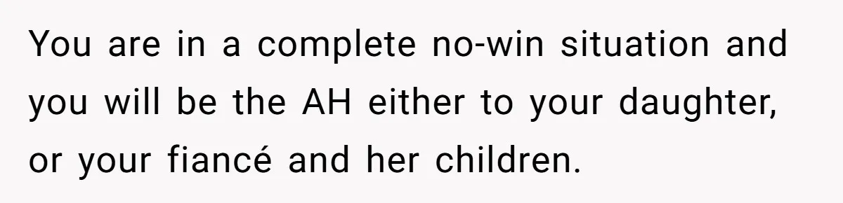You are in a complete no-win situation and you will be the AH either to your daughter, or your fiancé and her children.