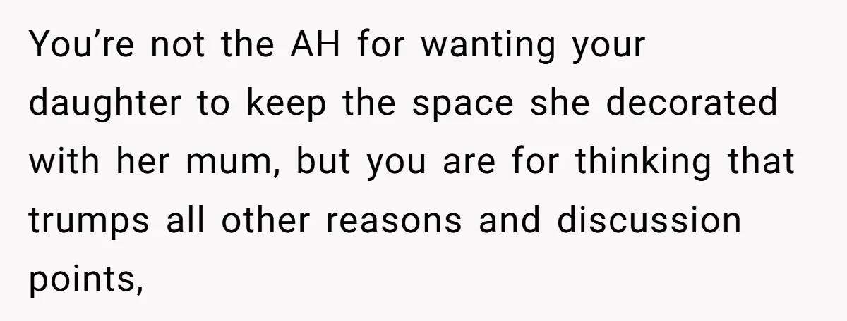You’re not the AH for wanting your daughter to keep the space she decorated with her mum, but you are for thinking that trumps all other reasons and discussion points,
