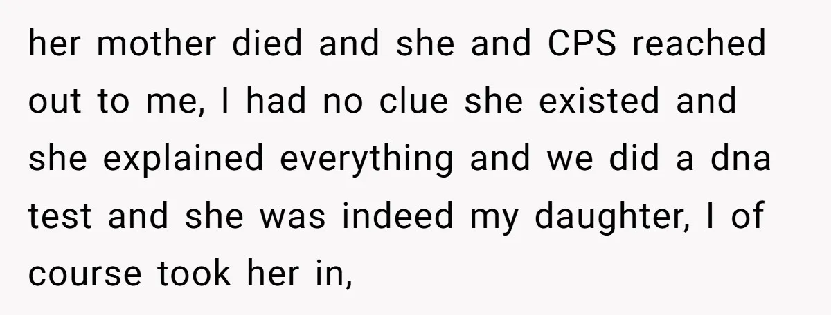 her mother died and she and CPS reached out to me, I had no clue she existed and she explained everything and we did a dna test and she was...