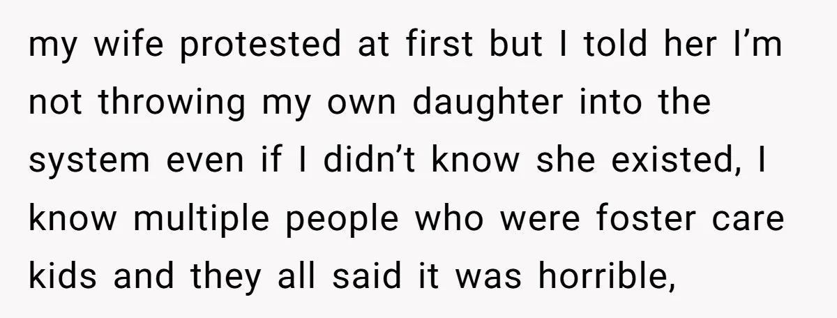 my wife protested at first but I told her I’m not throwing my own daughter into the system even if I didn’t know she existed, I know multiple people who...