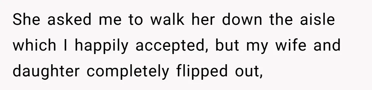 She asked me to walk her down the aisle which I happily accepted, but my wife and daughter completely flipped out,