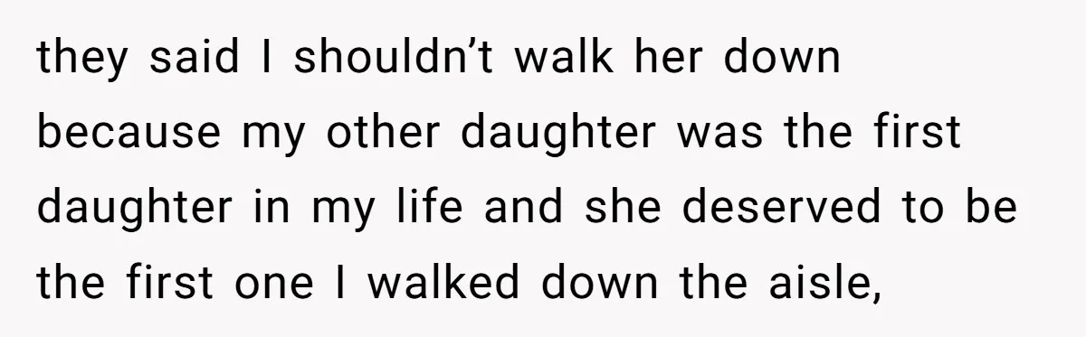they said I shouldn’t walk her down because my other daughter was the first daughter in my life and she deserved to be the first one I walked down the...