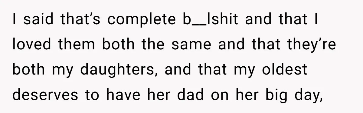 I said that’s complete b__lshit and that I loved them both the same and that they’re both my daughters, and that my oldest deserves to have her dad on her...