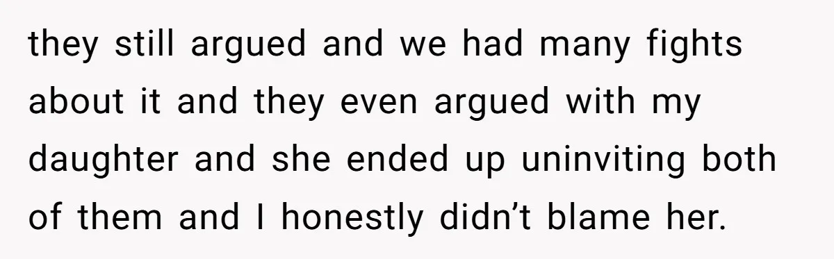 they still argued and we had many fights about it and they even argued with my daughter and she ended up uninviting both of them and I honestly didn’t blame...