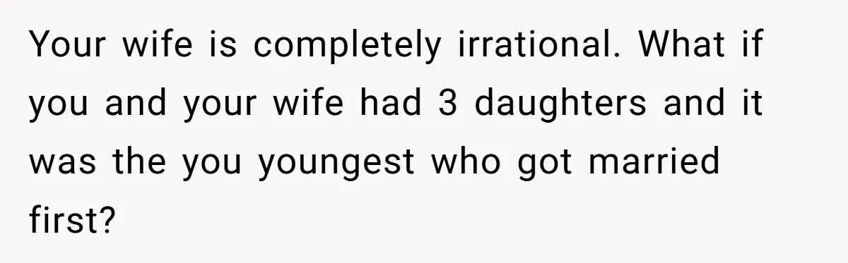 Your wife is completely irrational. What if you and your wife had 3 daughters and it was the you youngest who got married first?