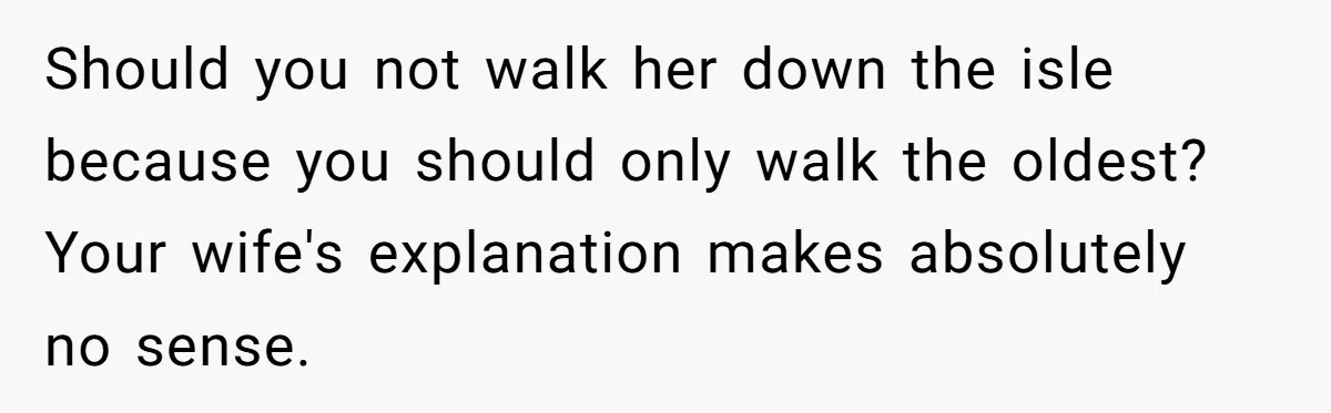 Should you not walk her down the isle because you should only walk the oldest? Your wife's explanation makes absolutely no sense.