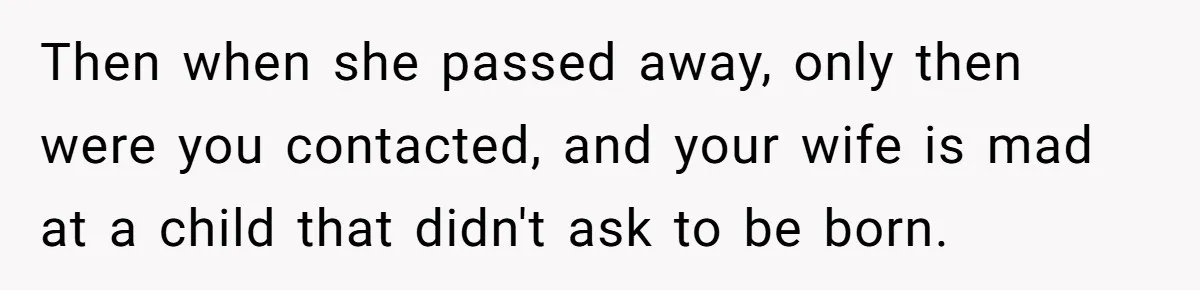 Then when she passed away, only then were you contacted, and your wife is mad at a child that didn't ask to be born.