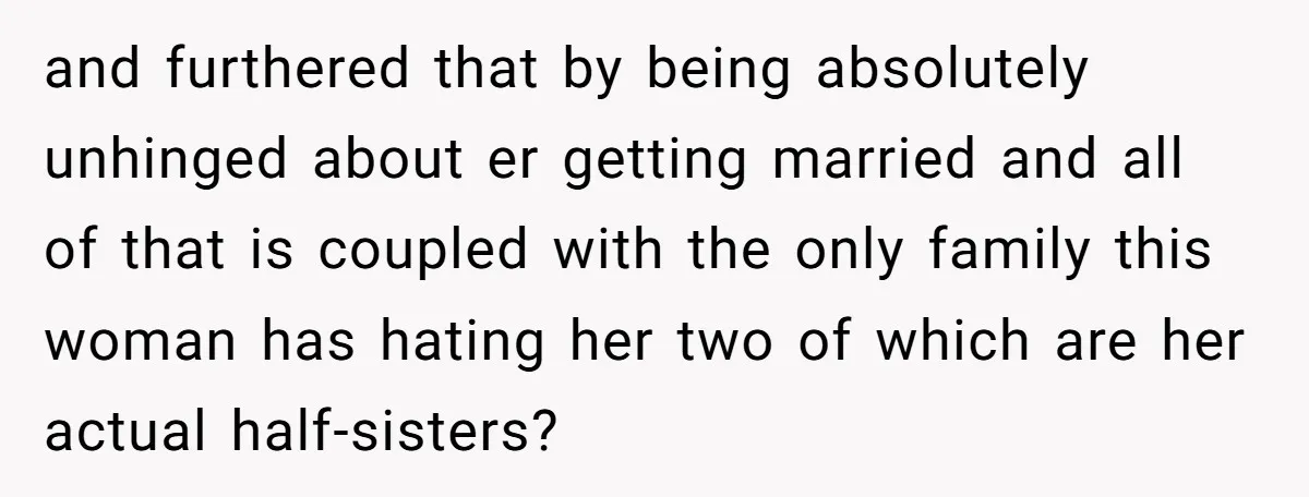 and furthered that by being absolutely unhinged about er getting married and all of that is coupled with the only family this woman has hating her two of which are...