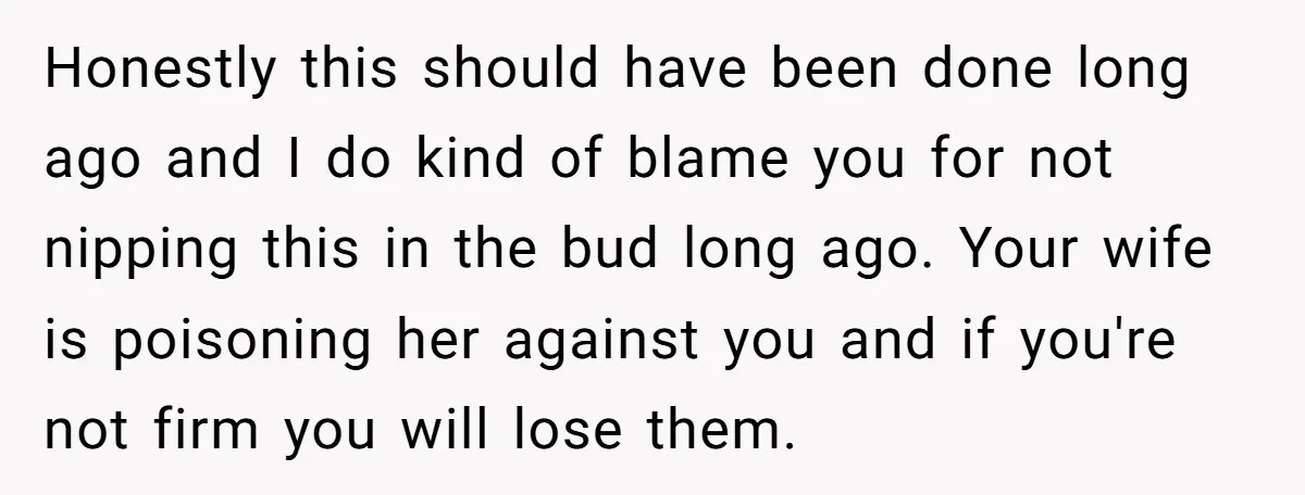 Honestly this should have been done long ago and I do kind of blame you for not nipping this in the bud long ago. Your wife is poisoning her against...