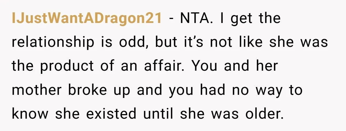 IJustWantADragon21 − NTA. I get the relationship is odd, but it’s not like she was the product of an affair. You and her mother broke up and you had no...