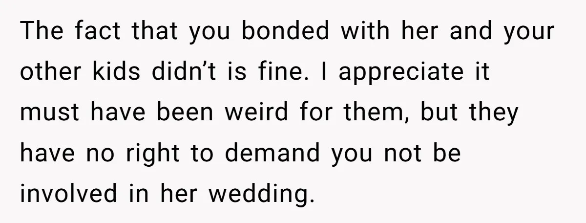 The fact that you bonded with her and your other kids didn’t is fine. I appreciate it must have been weird for them, but they have no right to demand...