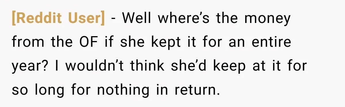 [Reddit User] − Well where’s the money from the OF if she kept it for an entire year? I wouldn’t think she’d keep at it for so long for nothing...