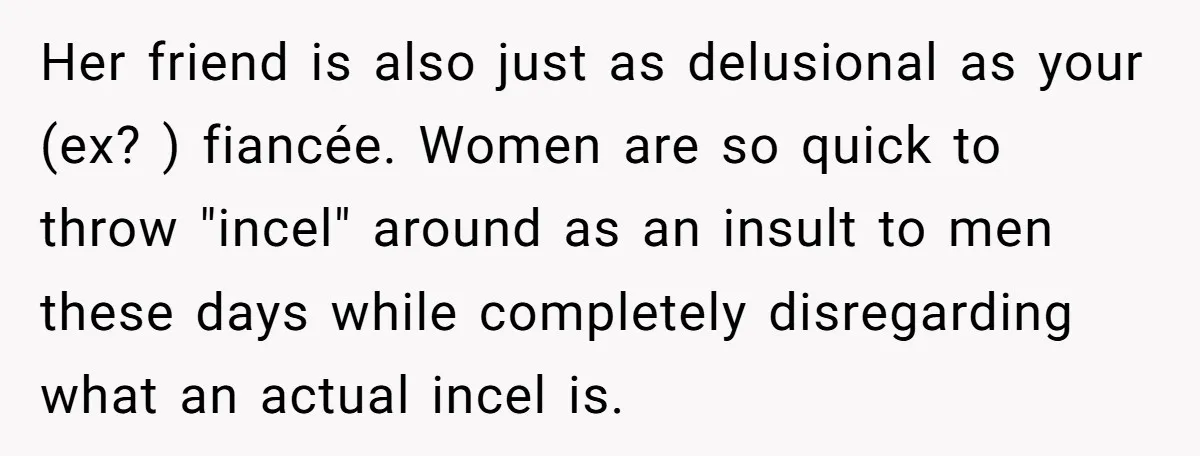 Her friend is also just as delusional as your (ex? ) fiancée. Women are so quick to throw "incel" around as an insult to men these days while completely disregarding...
