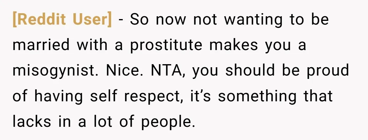 [Reddit User] − So now not wanting to be married with a prostitute makes you a misogynist. Nice. NTA, you should be proud of having self respect, it’s something that...