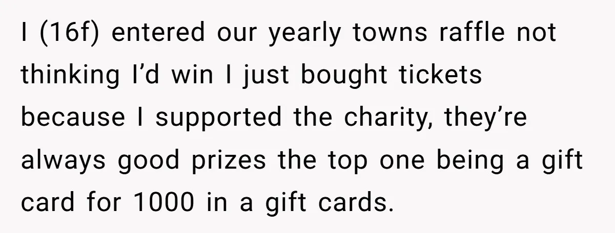 I (16f) entered our yearly towns raffle not thinking I’d win I just bought tickets because I supported the charity, they’re always good prizes the top one being a gift...