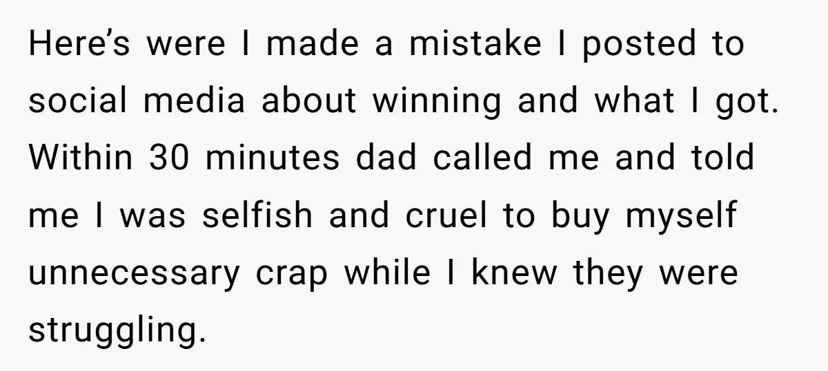 Here’s were I made a mistake I posted to social media about winning and what I got. Within 30 minutes dad called me and told me I was selfish and...