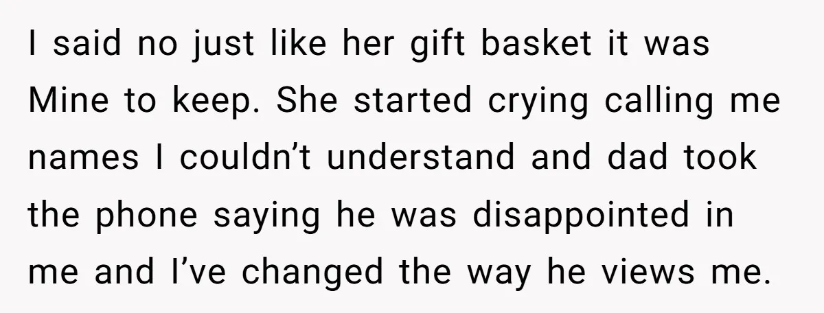 I said no just like her gift basket it was Mine to keep. She started crying calling me names I couldn’t understand and dad took the phone saying he was...