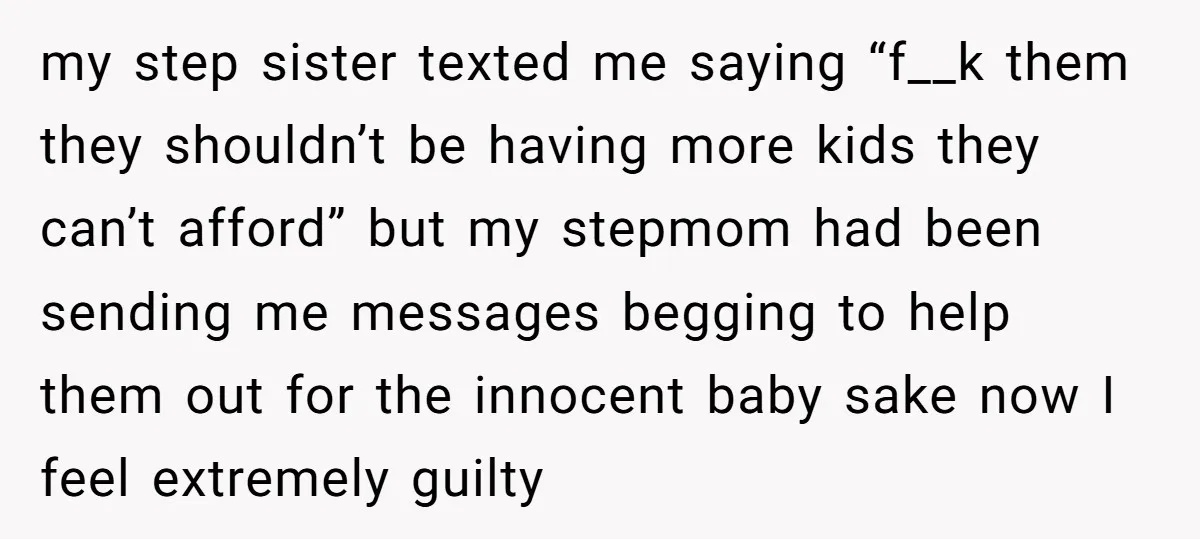 my step sister texted me saying “f__k them they shouldn’t be having more kids they can’t afford” but my stepmom had been sending me messages begging to help them out...