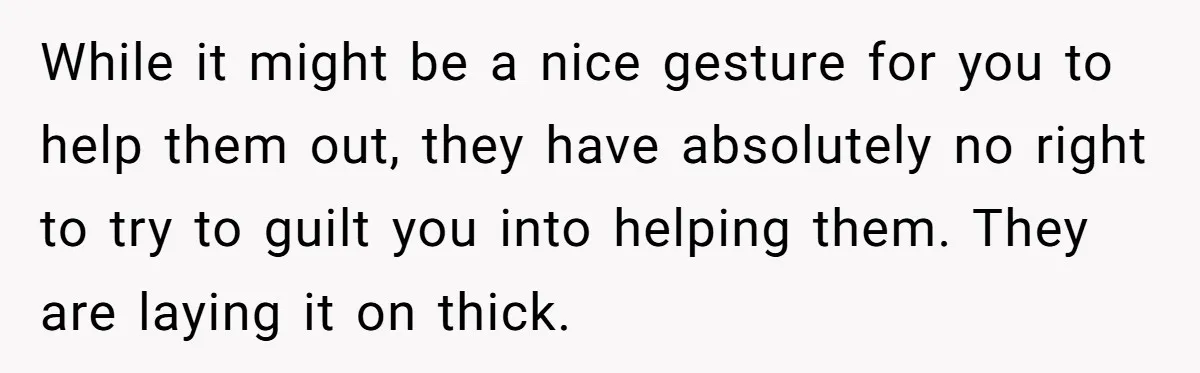 While it might be a nice gesture for you to help them out, they have absolutely no right to try to guilt you into helping them. They are laying it...