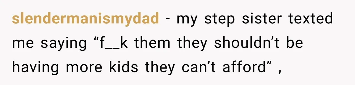 slendermanismydad − my step sister texted me saying “f__k them they shouldn’t be having more kids they can’t afford” ,