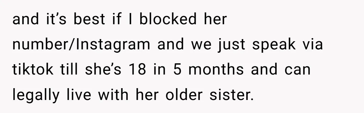 and it’s best if I blocked her number/Instagram and we just speak via tiktok till she’s 18 in 5 months and can legally live with her older sister.