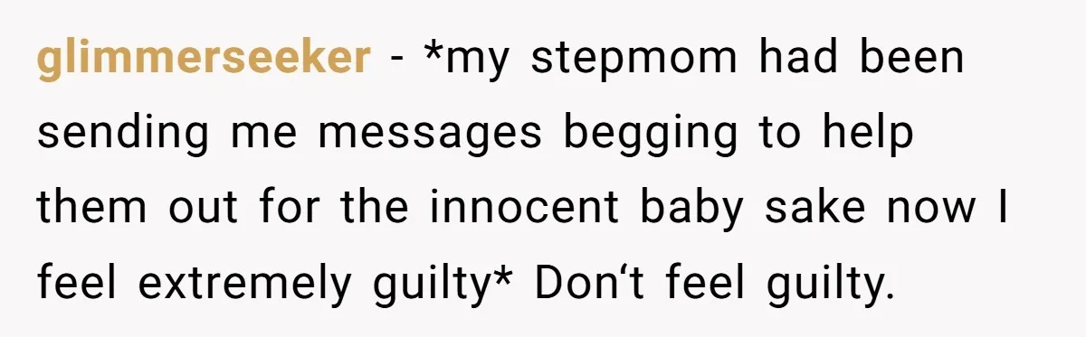 glimmerseeker − *my stepmom had been sending me messages begging to help them out for the innocent baby sake now I feel extremely guilty* Don‘t feel guilty.