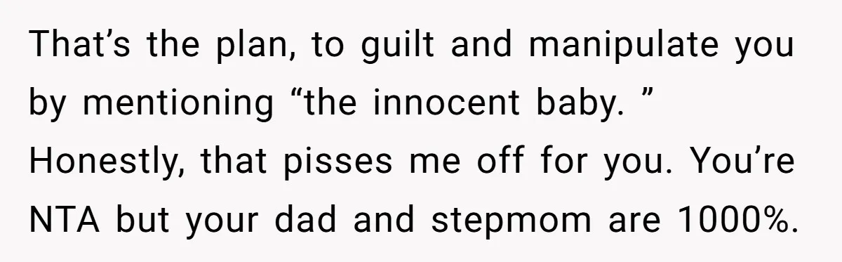 That’s the plan, to guilt and manipulate you by mentioning “the innocent baby. ” Honestly, that pisses me off for you. You’re NTA but your dad and stepmom are 1000%.