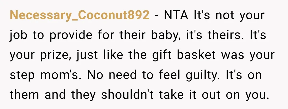 Necessary_Coconut892 − NTA It's not your job to provide for their baby, it's theirs. It's your prize, just like the gift basket was your step mom's. No need to feel...