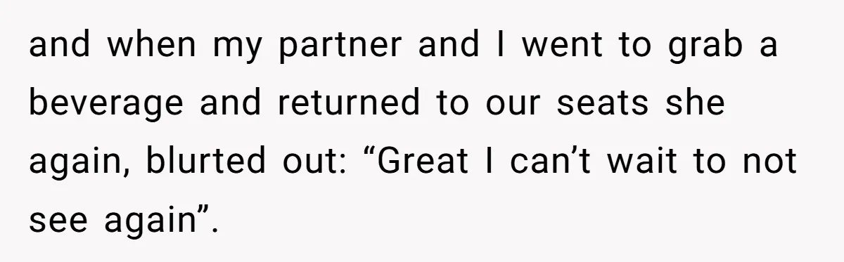and when my partner and I went to grab a beverage and returned to our seats she again, blurted out: “Great I can’t wait to not see again”.