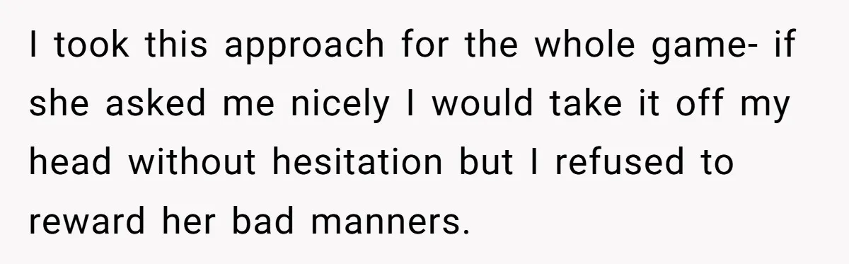 I took this approach for the whole game- if she asked me nicely I would take it off my head without hesitation but I refused to reward her bad manners.