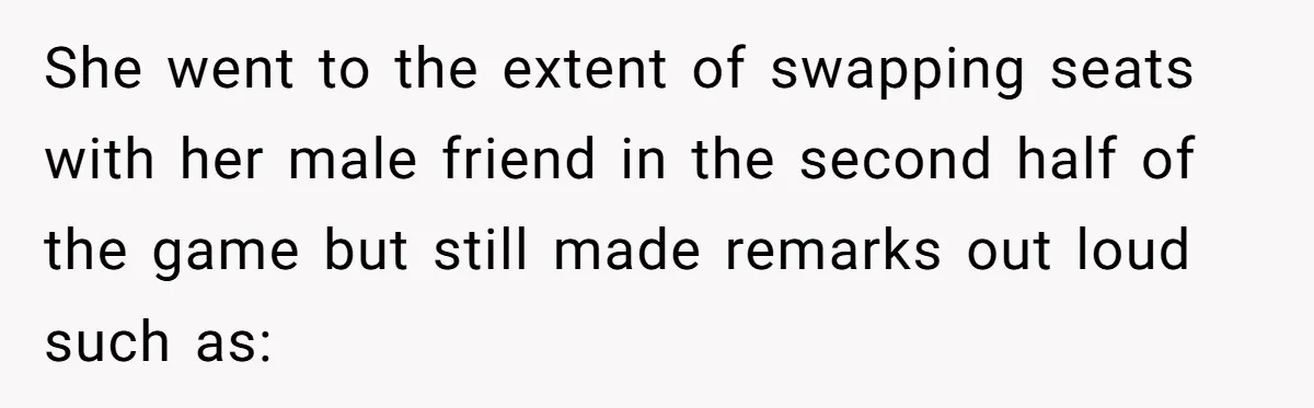 She went to the extent of swapping seats with her male friend in the second half of the game but still made remarks out loud such as: