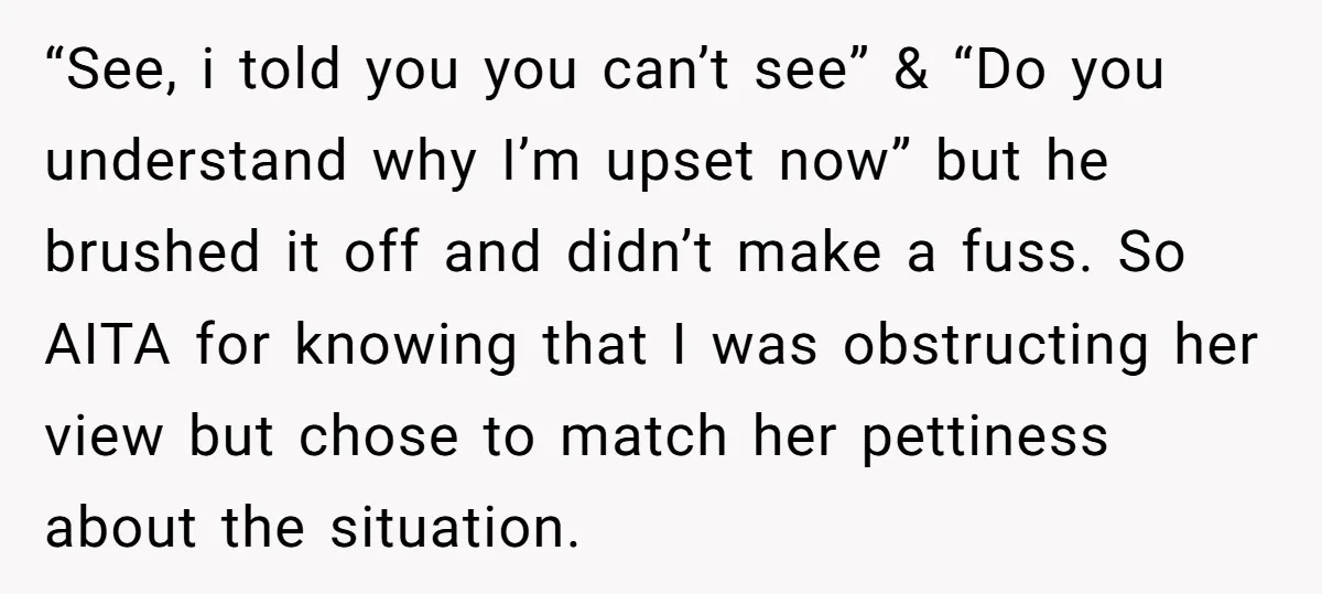 “See, i told you you can’t see” & “Do you understand why I’m upset now” but he brushed it off and didn’t make a fuss. So AITA for knowing that...