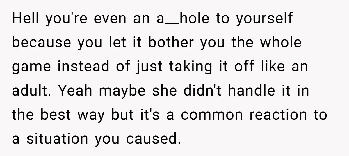 Hell you're even an a__hole to yourself because you let it bother you the whole game instead of just taking it off like an adult. Yeah maybe she didn't handle...