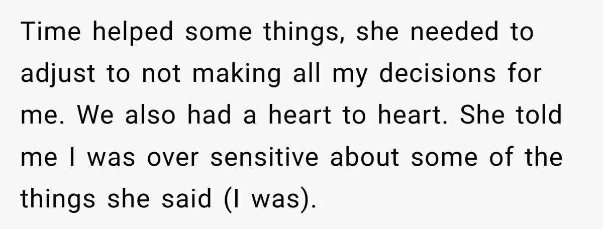 Time helped some things, she needed to adjust to not making all my decisions for me. We also had a heart to heart. She told me I was over sensitive...