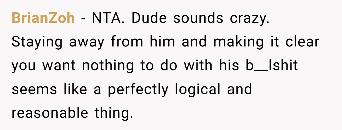 BrianZoh − NTA. Dude sounds crazy. Staying away from him and making it clear you want nothing to do with his b__lshit seems like a perfectly logical and reasonable thing.