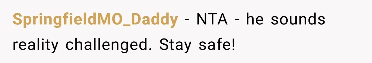 SpringfieldMO_Daddy − NTA - he sounds reality challenged. Stay safe!