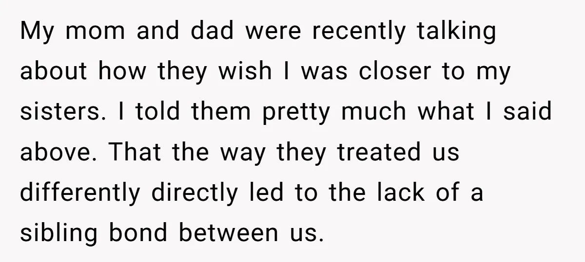 My mom and dad were recently talking about how they wish I was closer to my sisters. I told them pretty much what I said above. That the way they...