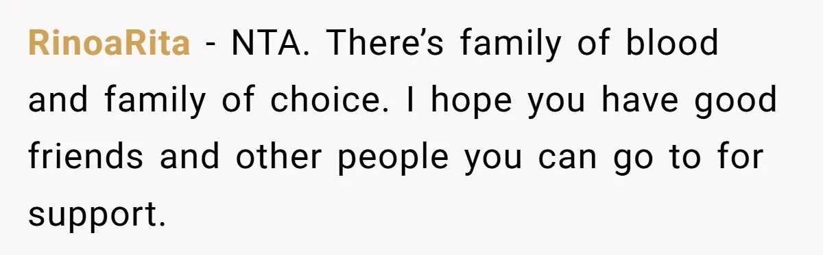 RinoaRita − NTA. There’s family of blood and family of choice. I hope you have good friends and other people you can go to for support.