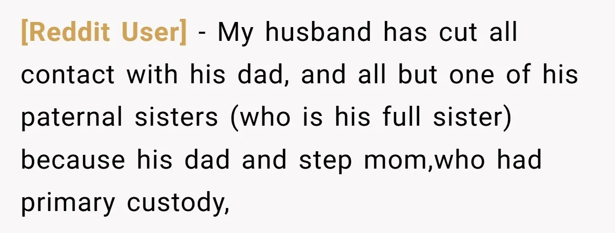 [Reddit User] − My husband has cut all contact with his dad, and all but one of his paternal sisters (who is his full sister) because his dad and step...