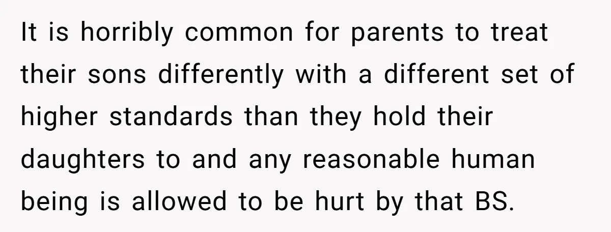 It is horribly common for parents to treat their sons differently with a different set of higher standards than they hold their daughters to and any reasonable human being is...