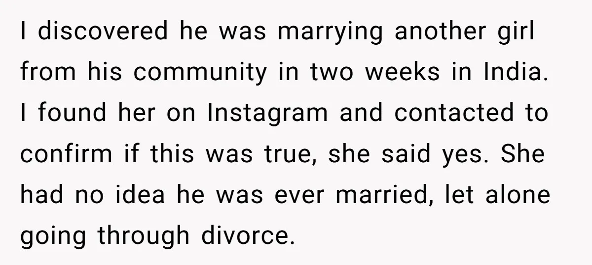I discovered he was marrying another girl from his community in two weeks in India. I found her on Instagram and contacted to confirm if this was true, she said...