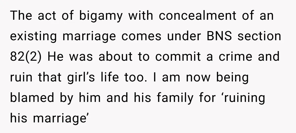 The act of bigamy with concealment of an existing marriage comes under BNS section 82(2) He was about to commit a crime and ruin that girl’s life too. I am...