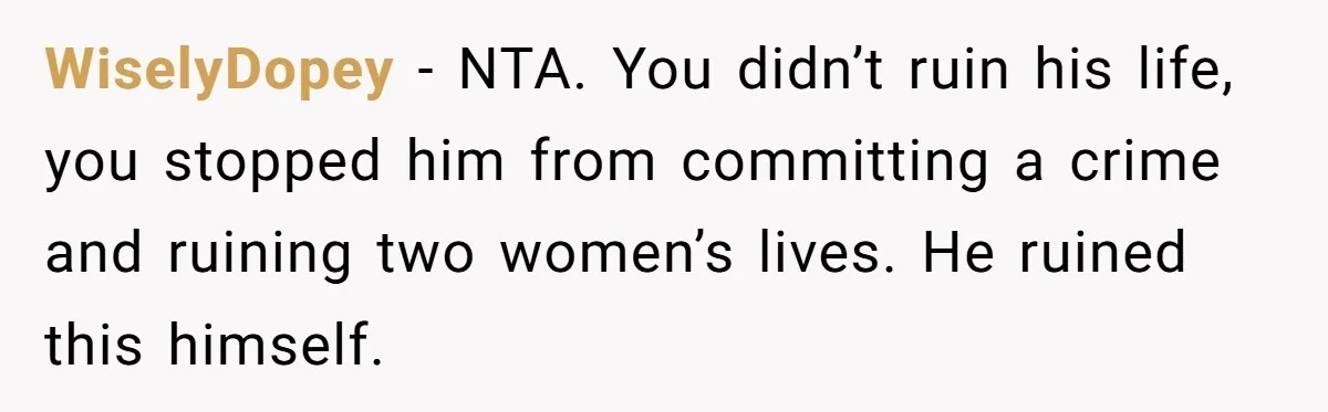 WiselyDopey − NTA. You didn’t ruin his life, you stopped him from committing a crime and ruining two women’s lives. He ruined this himself.